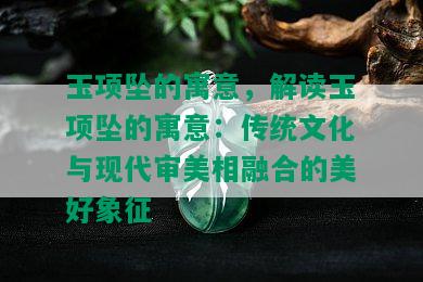 玉项坠的寓意，解读玉项坠的寓意：传统文化与现代审美相融合的美好象征