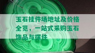 玉石挂件场地址及价格全览，一站式采购玉石饰品与摆件