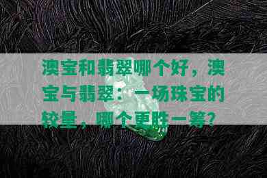 澳宝和翡翠哪个好，澳宝与翡翠：一场珠宝的较量，哪个更胜一筹？