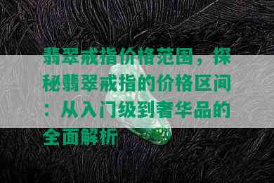 翡翠戒指价格范围，探秘翡翠戒指的价格区间：从入门级到奢华品的全面解析