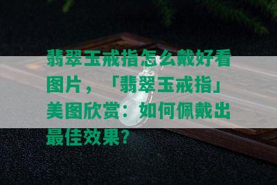 翡翠玉戒指怎么戴好看图片，「翡翠玉戒指」美图欣赏：如何佩戴出更佳效果？