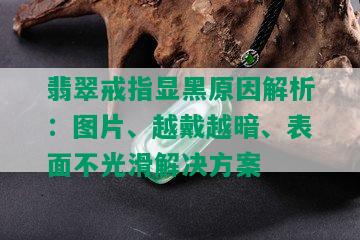 翡翠戒指显黑原因解析：图片、越戴越暗、表面不光滑解决方案