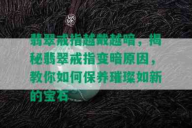 翡翠戒指越戴越暗，揭秘翡翠戒指变暗原因，教你如何保养璀璨如新的宝石