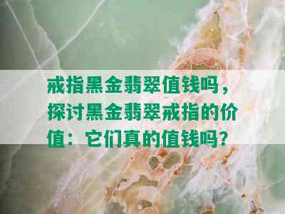 戒指黑金翡翠值钱吗，探讨黑金翡翠戒指的价值：它们真的值钱吗？