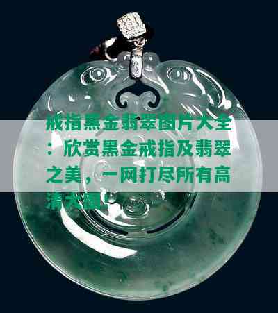 戒指黑金翡翠图片大全：欣赏黑金戒指及翡翠之美，一网打尽所有高清大图！