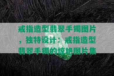 戒指造型翡翠手镯图片，独特设计：戒指造型翡翠手镯的惊艳图片集