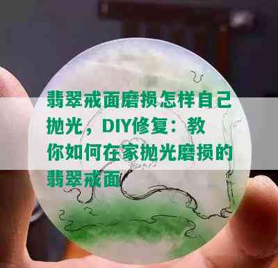 翡翠戒面磨损怎样自己抛光，DIY修复：教你如何在家抛光磨损的翡翠戒面