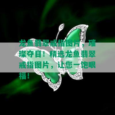 龙鱼翡翠戒指图片，璀璨夺目！精选龙鱼翡翠戒指图片，让您一饱眼福！