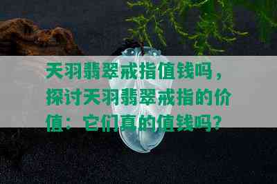 天羽翡翠戒指值钱吗，探讨天羽翡翠戒指的价值：它们真的值钱吗？