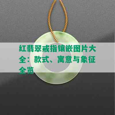 红翡翠戒指镶嵌图片大全：款式、寓意与象征全览