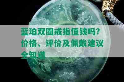 蓝珀双圈戒指值钱吗？价格、评价及佩戴建议全知道