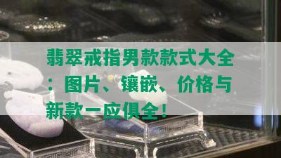 翡翠戒指男款款式大全：图片、镶嵌、价格与新款一应俱全！