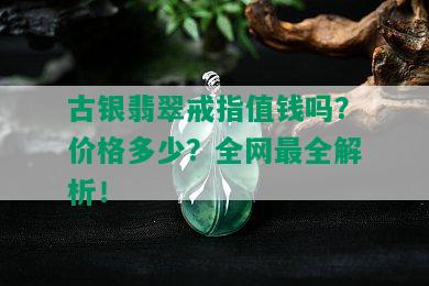 古银翡翠戒指值钱吗？价格多少？全网最全解析！