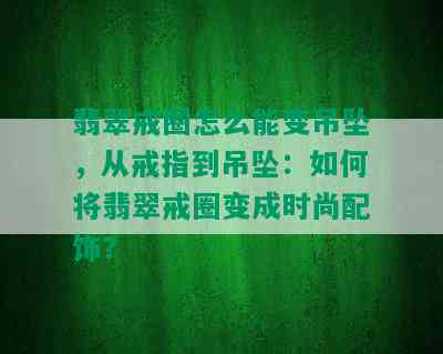 翡翠戒圈怎么能变吊坠，从戒指到吊坠：如何将翡翠戒圈变成时尚配饰？