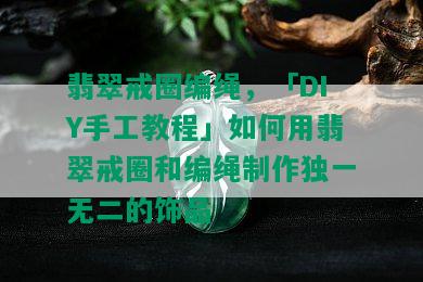 翡翠戒圈编绳，「DIY手工教程」如何用翡翠戒圈和编绳制作独一无二的饰品