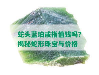 蛇头蓝珀戒指值钱吗？揭秘蛇形珠宝与价格