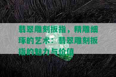 翡翠雕刻扳指，精雕细琢的艺术：翡翠雕刻扳指的魅力与价值