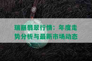 瑞丽翡翠行情：年度走势分析与最新市场动态