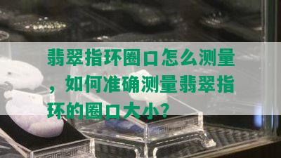 翡翠指环圈口怎么测量，如何准确测量翡翠指环的圈口大小？