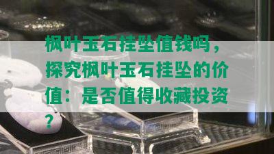 枫叶玉石挂坠值钱吗，探究枫叶玉石挂坠的价值：是否值得收藏投资？