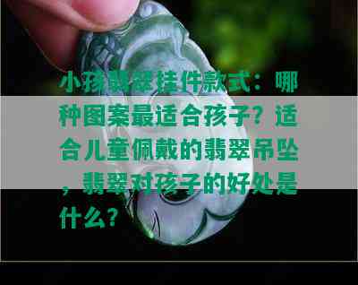 小孩翡翠挂件款式：哪种图案最适合孩子？适合儿童佩戴的翡翠吊坠，翡翠对孩子的好处是什么？