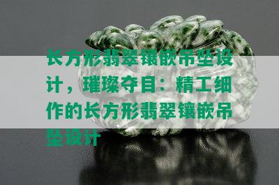 长方形翡翠镶嵌吊坠设计，璀璨夺目：精工细作的长方形翡翠镶嵌吊坠设计