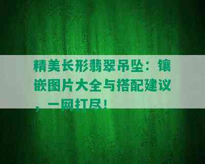 精美长形翡翠吊坠：镶嵌图片大全与搭配建议，一网打尽！