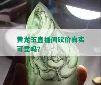 黄龙玉直播间砍价真实可靠吗？