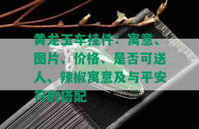 黄龙玉车挂件：寓意、图片、价格、是否可送人、辣椒寓意及与平安符的搭配