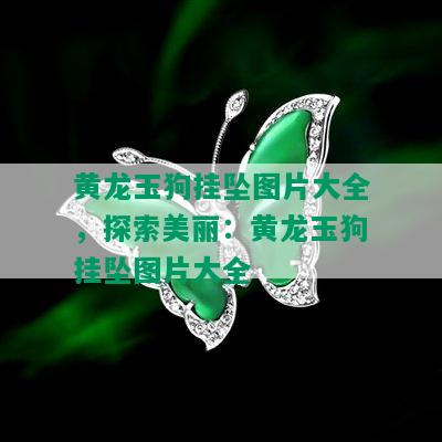 黄龙玉狗挂坠图片大全，探索美丽：黄龙玉狗挂坠图片大全