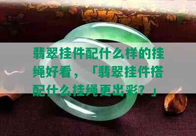 翡翠挂件配什么样的挂绳好看，「翡翠挂件搭配什么挂绳更出彩？」