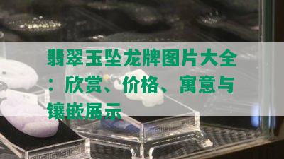 翡翠玉坠龙牌图片大全：欣赏、价格、寓意与镶嵌展示