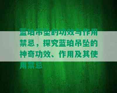 蓝珀吊坠的功效与作用禁忌，探究蓝珀吊坠的神奇功效、作用及其使用禁忌