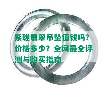 紫珑翡翠吊坠值钱吗？价格多少？全网最全评测与购买指南