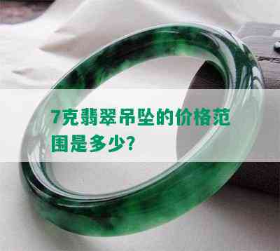 7克翡翠吊坠的价格范围是多少？