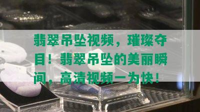 翡翠吊坠视频，璀璨夺目！翡翠吊坠的美丽瞬间，高清视频一为快！