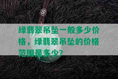 绿翡翠吊坠一般多少价格，绿翡翠吊坠的价格范围是多少？