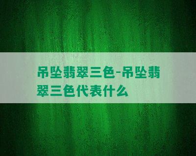 吊坠翡翠三色-吊坠翡翠三色代表什么