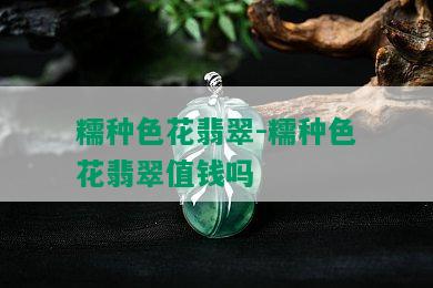 糯种色花翡翠-糯种色花翡翠值钱吗