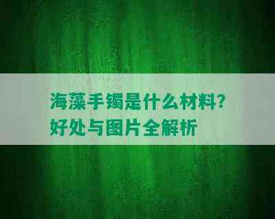 海藻手镯是什么材料？好处与图片全解析