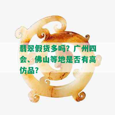 翡翠假货多吗？广州四会、佛山等地是否有高仿品？