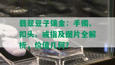 翡翠豆子镶金：手镯、扣头、戒指及图片全解析，价值几何？