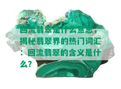 回流翡翠是什么意思，揭秘翡翠界的热门词汇：回流翡翠的含义是什么？