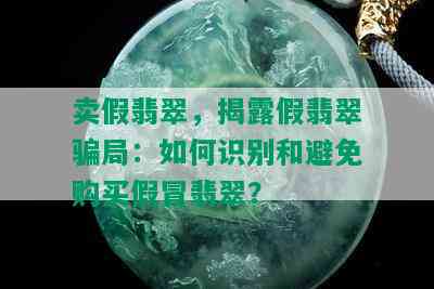 卖假翡翠，揭露假翡翠骗局：如何识别和避免购买假冒翡翠？