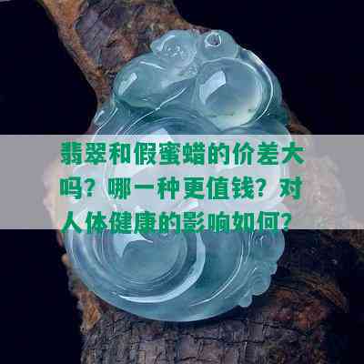 翡翠和假蜜蜡的价差大吗？哪一种更值钱？对人体健康的影响如何？