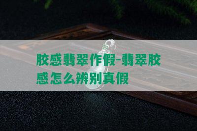 胶感翡翠作假-翡翠胶感怎么辨别真假