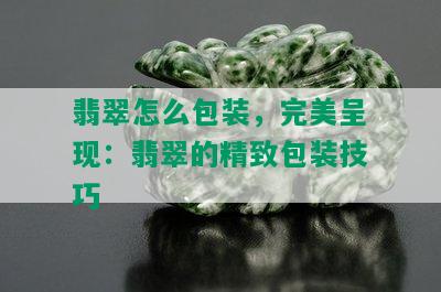 翡翠怎么包装，完美呈现：翡翠的精致包装技巧