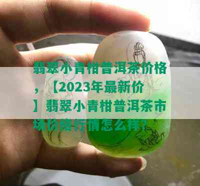 翡翠小青柑普洱茶价格，【2023年最新价】翡翠小青柑普洱茶市场价格行情怎么样？