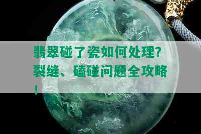 翡翠碰了瓷如何处理？裂缝、磕碰问题全攻略！