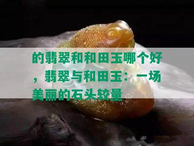 的翡翠和和田玉哪个好，翡翠与和田玉：一场美丽的石头较量